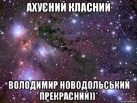 ахуєний класний володимир новодольський прекрасний))*