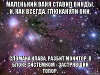 маленький ваня ставил винды, и, как всегда, глюканули они, сломана клава, разбит монитор, в блоке системном - застрявший топор.