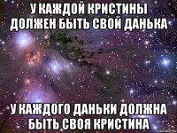 у каждой кристины должен быть свой данька у каждого даньки должна быть своя кристина