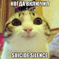 когда включил suicide silence