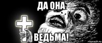 да она ведьма!