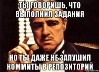 ты говоришь, что выполнил задания но ты даже не запушил коммиты в репозиторий