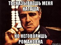 ты называешь меня наташа но неговоришь романовна