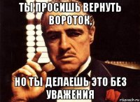 ты просишь вернуть вороток, но ты делаешь это без уважения