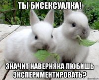 ты бисексуалка! значит наверняка любишь экспериментировать?