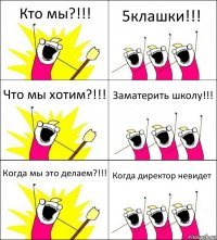 Кто мы?!!! 5клашки!!! Что мы хотим?!!! Заматерить школу!!! Когда мы это делаем?!!! Когда директор невидет