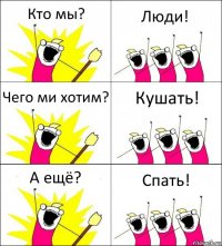 Кто мы? Люди! Чего ми хотим? Кушать! А ещё? Спать!