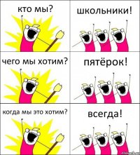 кто мы? школьники! чего мы хотим? пятёрок! когда мы это хотим? всегда!