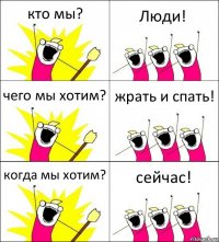 кто мы? Люди! чего мы хотим? жрать и спать! когда мы хотим? сейчас!