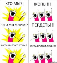 КТО МЫ?! ЖОПЫ!!! ЧЕГО МЫ ХОТИМ!? ПЕРДЕТЬ!!! КОГДА МЫ ЭТОГО ХОТИМ!? КОГДА КРУГОМ ЛЮДИ!!!