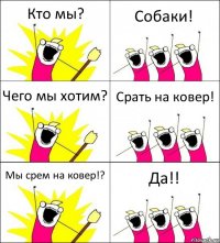 Кто мы? Собаки! Чего мы хотим? Срать на ковер! Мы срем на ковер!? Да!!