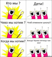 Кто мы ? Дети! Чево мы хотим ? Чтоб отменили школу!! Когда мы хотим? Всегда! Кроме пятницы там изо!