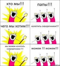 кто мы!!! папы!!! чего мы хотим!!! колотить скворечники!!! мы можем колотить сквроречники !!! можем !!! можем!!!