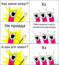 Как меня зовут? Хз Не правда Тебя назвали в честь китайского диктатора А как эго зовот? Хз