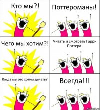 Кто мы?! Поттероманы! Чего мы хотим?! Читать и смотреть Гарри Поттера! Когда мы это хотим делать? Всегда!!!