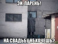 эй, парень! на свадьбу не хочешь?