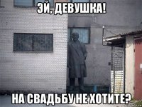 эй, девушка! на свадьбу не хотите?