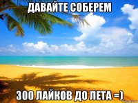 давайте соберем 300 лайков до лета =)