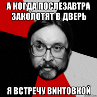 а когда послезавтра заколотят в дверь я встречу винтовкой
