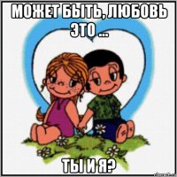 может быть, любовь это ... ты и я?