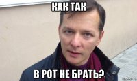 как так в рот не брать?