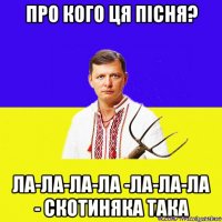 про кого ця пісня? ла-ла-ла-ла -ла-ла-ла - скотиняка така