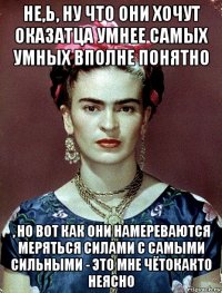 не,ь, ну что они хочут оказатца умнее самых умных вполне понятно , но вот как они намереваются меряться силами с самыми сильными - это мне чётокакто неясно