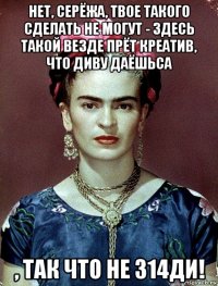 нет, серёжа, твое такого сделать не могут - здесь такой везде прёт креатив, что диву даёшьса , так что не 314ди!