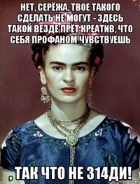 нет, серёжа, твое такого сделать не могут - здесь такой везде прёт креатив, что себя профаном чувствуешь , так что не 314ди!