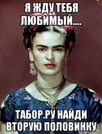 я жду тебя любимый.... табор.ру найди вторую половинку