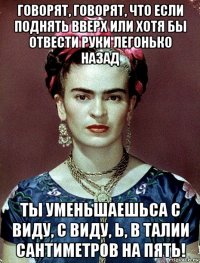 говорят, говорят, что если поднять вверх или хотя бы отвести руки легонько назад ты уменьшаешьса с виду, с виду, ь, в талии сантиметров на пять!