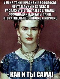 у меня такие красивые вооолосы, мечтательный взгляд и распахнутые глаза и всё, знаиш, ассоциации и цитаты такие отвратительные, низкие и мерзкие - как и ты сама!