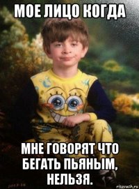 мое лицо когда мне говорят что бегать пьяным, нельзя.