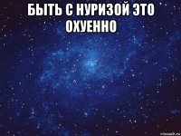 быть с нуризой это охуенно 