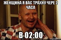 женщина я вас трахну чере 2 часа в 02:00