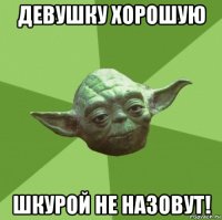 девушку хорошую шкурой не назовут!