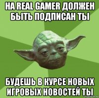 на real gamer должен быть подписан ты будешь в курсе новых игровых новостей ты