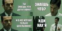 Ты знаешь,что дота говно? И в неё играют только школьники? Знаешь что? Иди Нах*й