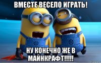 вместе весело играть! ну конечно же в майнкрафт!!!!!