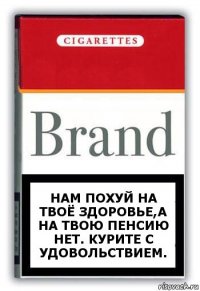 Нам похуй на твоё здоровье,а на твою пенсию нет. Курите с удовольствием.