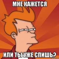 мне кажется или ты уже спишь?