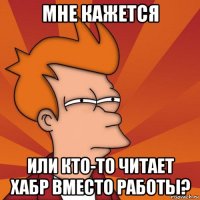 мне кажется или кто-то читает хабр вместо работы?