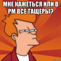 мне кажеться или в рм все тащеры? 