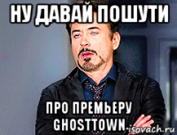 ну давай пошути про премьеру ghosttown