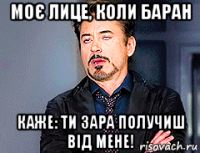 моє лице, коли баран каже: ти зара получиш від мене!