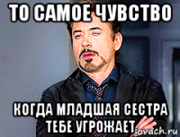 то самое чувство когда младшая сестра тебе угрожает