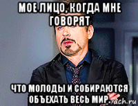 мое лицо, когда мне говорят что молоды и собираются объехать весь мир.