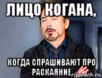 лицо когана, когда спрашивают про раскаяние