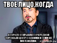 твое лицо,когда в городе открывают очередной торговый центр с одними и теми же магазинами.