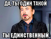 да, ты один такой ты единственный
